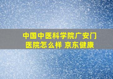 中国中医科学院广安门医院怎么样 京东健康